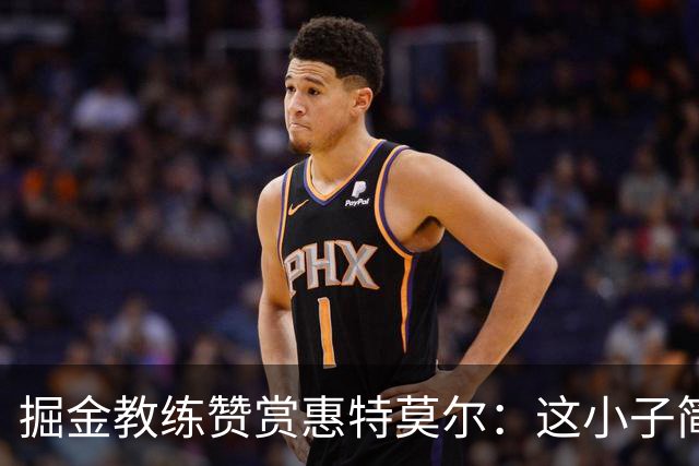 掘金教练赞赏惠特莫尔：这小子简直能去踢橄榄球！