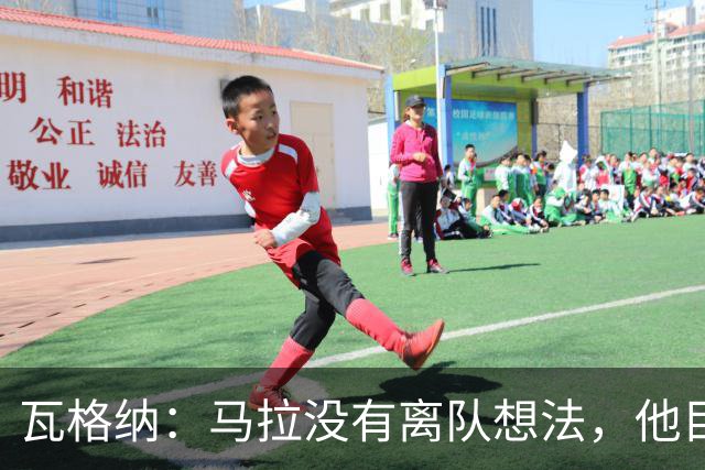 瓦格纳：马拉没有离队想法，他目前状态不错